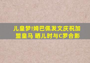 儿皇梦!姆巴佩发文庆祝加盟皇马 晒儿时与C罗合影